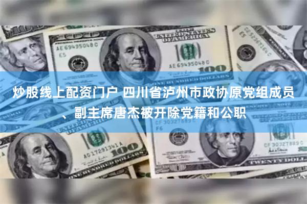 炒股线上配资门户 四川省泸州市政协原党组成员、副主席唐杰被开除党籍和公职