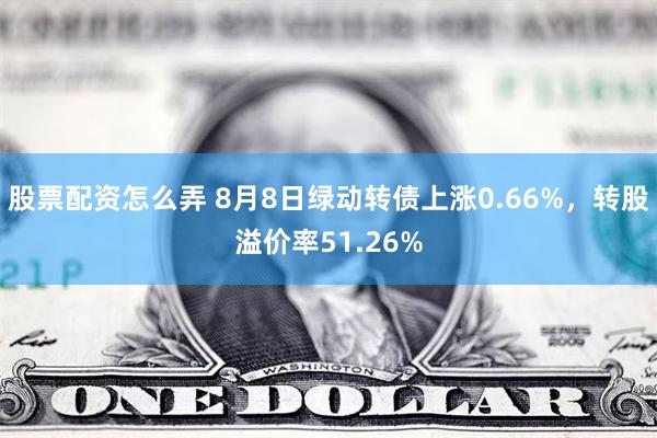 股票配资怎么弄 8月8日绿动转债上涨0.66%，转股溢价率51.26%