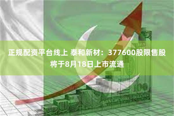 正规配资平台线上 泰和新材：377600股限售股将于8月18日上市流通