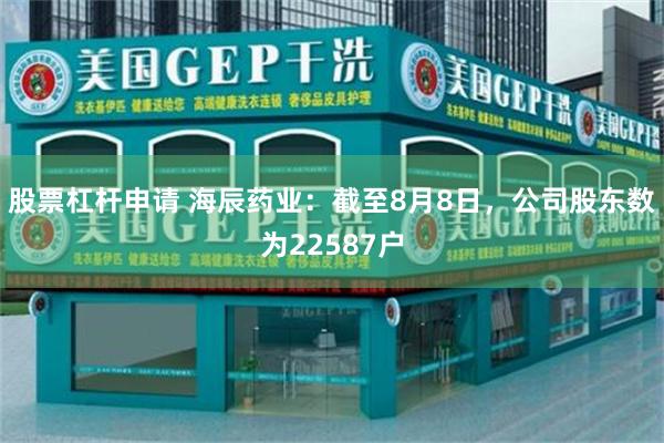 股票杠杆申请 海辰药业：截至8月8日，公司股东数为22587户