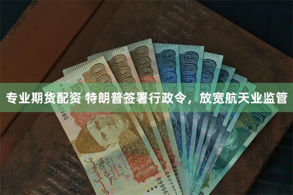 专业期货配资 特朗普签署行政令，放宽航天业监管