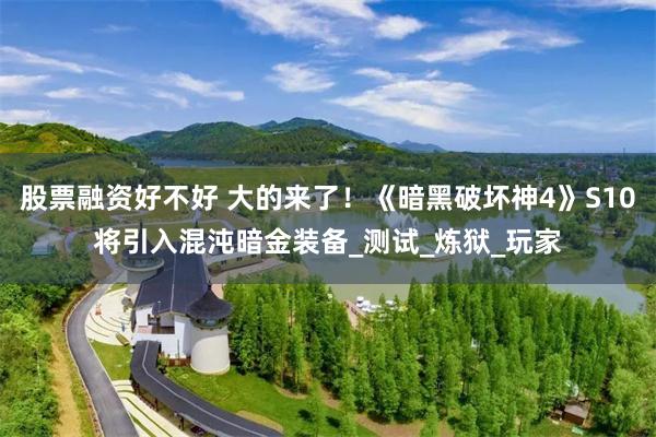 股票融资好不好 大的来了！《暗黑破坏神4》S10将引入混沌暗金装备_测试_炼狱_玩家