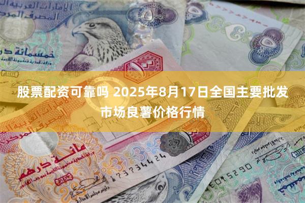 股票配资可靠吗 2025年8月17日全国主要批发市场良薯价格行情