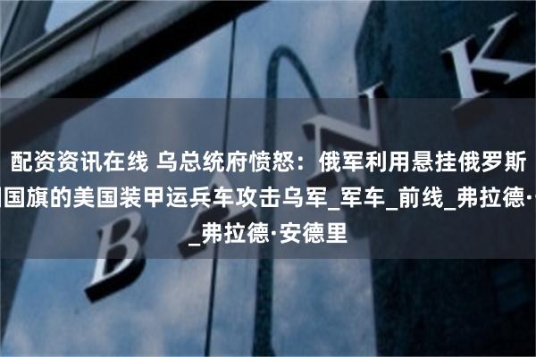 配资资讯在线 乌总统府愤怒：俄军利用悬挂俄罗斯和美国国旗的美国装甲运兵车攻击乌军_军车_前线_弗拉德·安德里