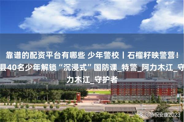靠谱的配资平台有哪些 少年警校丨石榴籽映警营！和静县40名少年解锁“沉浸式”国防课_特警_阿力木江_守护者