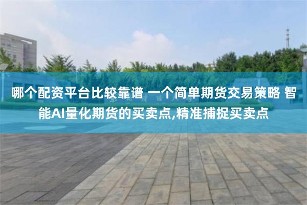 哪个配资平台比较靠谱 一个简单期货交易策略 智能AI量化期货的买卖点,精准捕捉买卖点