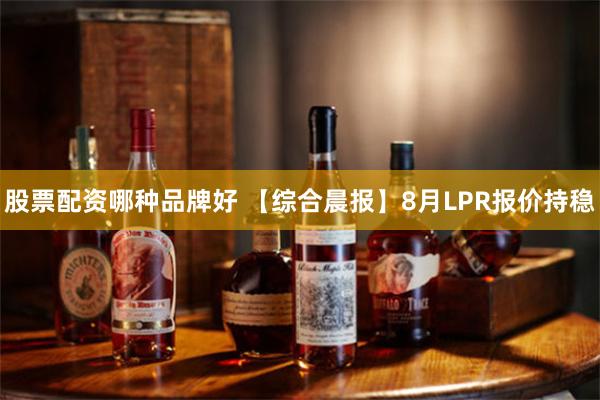 股票配资哪种品牌好 【综合晨报】8月LPR报价持稳