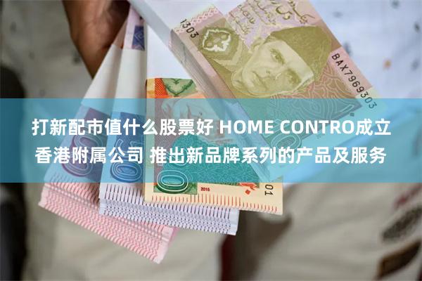 打新配市值什么股票好 HOME CONTRO成立香港附属公司 推出新品牌系列的产品及服务