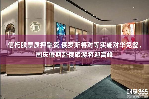 信托股票质押融资 俄罗斯将对等实施对华免签，国庆假期赴俄旅游将迎高峰