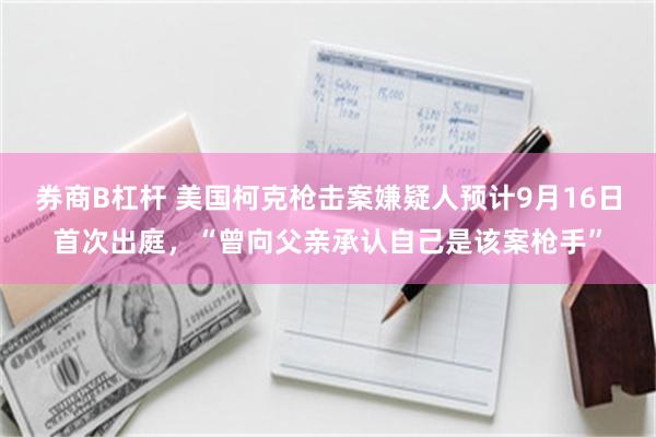 券商B杠杆 美国柯克枪击案嫌疑人预计9月16日首次出庭，“曾向父亲承认自己是该案枪手”