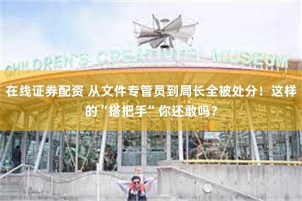 在线证券配资 从文件专管员到局长全被处分！这样的“搭把手”你还敢吗？