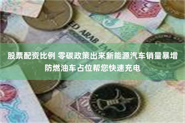 股票配资比例 零碳政策出来新能源汽车销量暴增防燃油车占位帮您快速充电