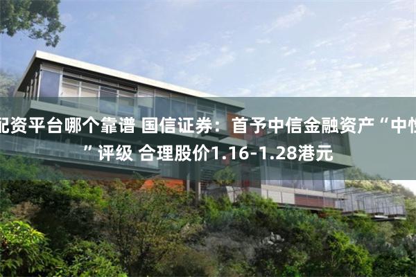 配资平台哪个靠谱 国信证券：首予中信金融资产“中性”评级 合理股价1.16-1.28港元