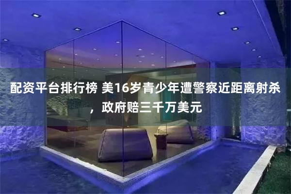 配资平台排行榜 美16岁青少年遭警察近距离射杀，政府赔三千万美元