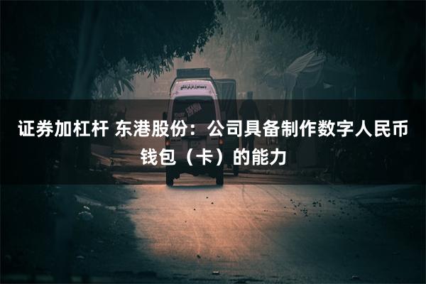 证券加杠杆 东港股份:公司具备制作数字人民币钱包(卡)的能力
