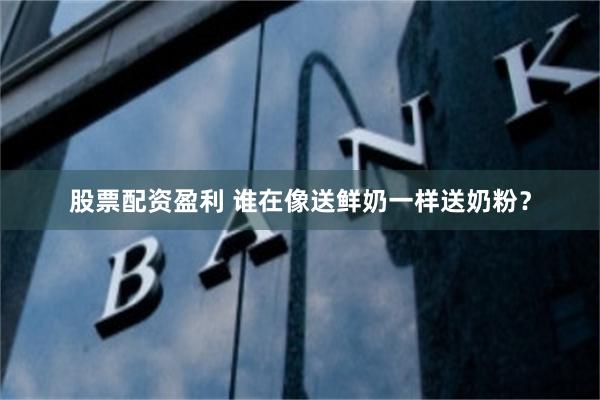 股票配资盈利 谁在像送鲜奶一样送奶粉？
