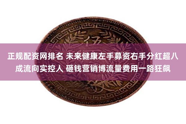 正规配资网排名 未来健康左手募资右手分红超八成流向实控人 砸钱营销博流量费用一路狂飙