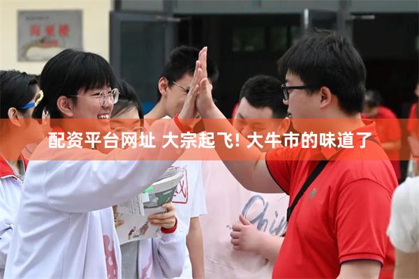 配资平台网址 大宗起飞! 大牛市的味道了