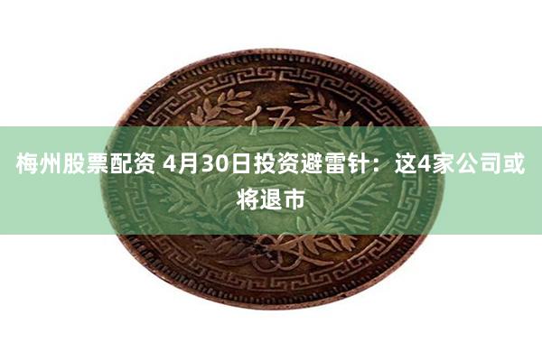 梅州股票配资 4月30日投资避雷针：这4家公司或将退市
