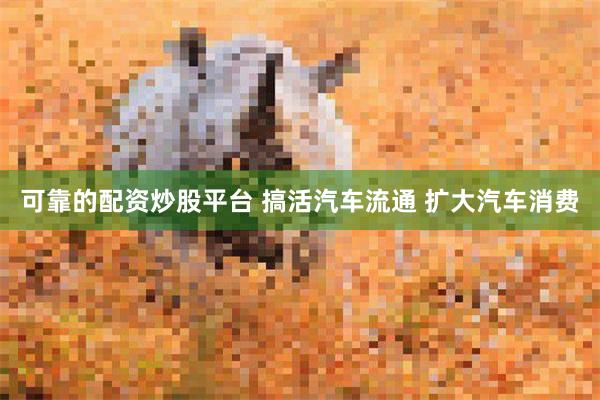 可靠的配资炒股平台 搞活汽车流通 扩大汽车消费