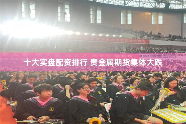 十大实盘配资排行 贵金属期货集体大跌